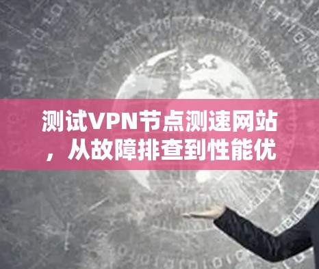 测试VPN节点测速网站,从故障排查到性能优化 测试VPN节点测速网站,从故障排查到性能优化