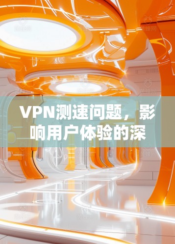 VPN测速问题,影响用户体验的深层原因 VPN测速问题,影响用户体验的深层原因