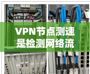 VPN节点测速是检测网络流量速度的一种方式，通常用于确保网络的安全和稳定性。以下是一些通过VPN节点进行测速的常见方法和对应的官网