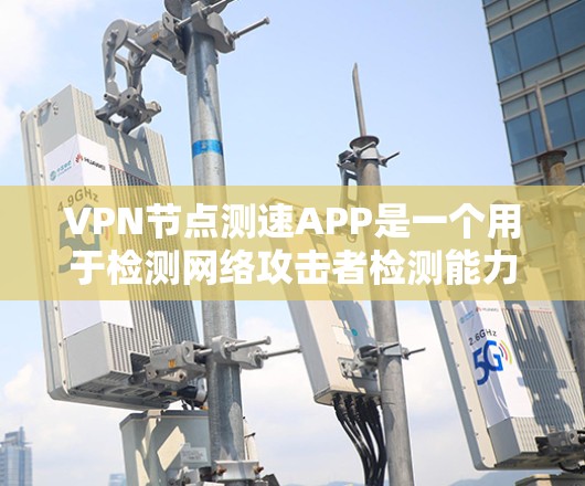 VPN节点测速APP是一个用于检测网络攻击者检测能力的工具。以下是对该类测速APP的详细分析
