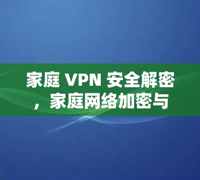 家庭 VPN 安全解密，家庭网络加密与信息隐私保护
