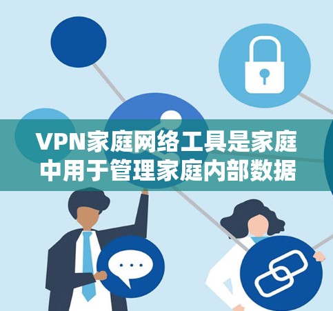 VPN家庭网络工具是家庭中用于管理家庭内部数据和通信的网络服务，提供灵活的选择和使用。以下是详细的内容