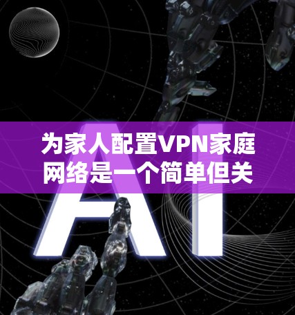 为家人配置VPN家庭网络是一个简单但关键的步骤,可以帮助确保家庭网络的安全性和隐私保护。以下是一个简单且易于理解的VPN家庭网络方案 为家人配置VPN家庭网络是一个简单但关键的步骤,可以帮助确保家庭网络的安全性和隐私保护。以下是一个简单且易于理解的VPN家庭网络方案