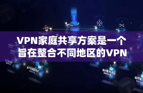VPN家庭共享方案是一个旨在整合不同地区的VPN资源到一个统一平台，以满足用户资源共享的需求。以下是该方案的详细说明