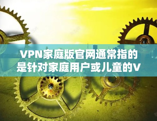 VPN家庭版官网通常指的是针对家庭用户或儿童的VPN服务，这些服务通常提供更简单的配置和更高的安全性。以下是一些常见的VPN家庭版官网推荐