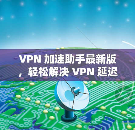 VPN 加速助手最新版，轻松解决 VPN 延迟