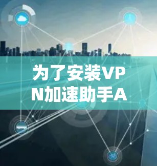 为了安装VPN加速助手APP，请按照以下步骤操作