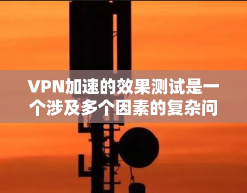 VPN加速的效果测试是一个涉及多个因素的复杂问题，涉及技术、数据安全和用户体验等多个方面。以下是详细的分析和建议
