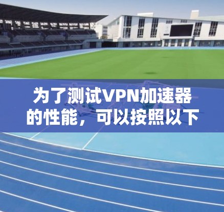 为了测试VPN加速器的性能，可以按照以下步骤进行