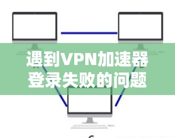 遇到VPN加速器登录失败的问题，可以按照以下步骤进行处理