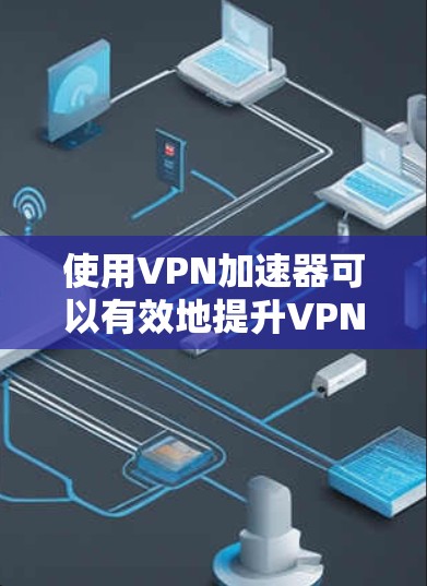 使用VPN加速器可以有效地提升VPN的使用体验，尤其是在带宽受限的地区。以下是使用VPN加速器的步骤指南
