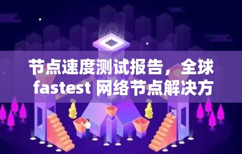 节点速度测试报告,全球 fastest 网络节点解决方案 节点速度测试报告,全球 fastest 网络节点解决方案