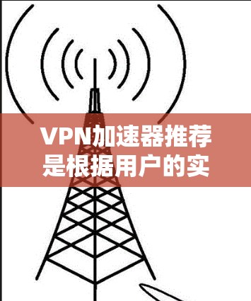 VPN加速器推荐是根据用户的实际情况和需求进行分析和筛选的。以下是一些常见的VPN加速器推荐,供您参考 VPN加速器推荐是根据用户的实际情况和需求进行分析和筛选的。以下是一些常见的VPN加速器推荐,供您参考