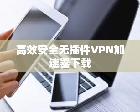 高效安全无插件VPN加速器下载