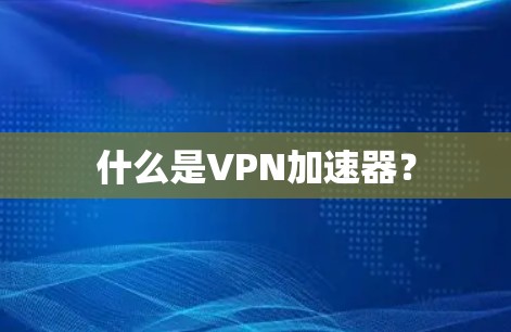 什么是VPN加速器？