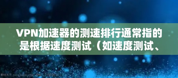 VPN加速器的测速排行通常指的是根据速度测试（如速度测试、稳定性测试和延迟测试）来评估其性能。以下是一些知名VPN加速器的测速排行，供参考