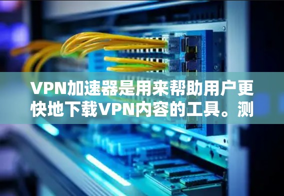VPN加速器是用来帮助用户更快地下载VPN内容的工具。测试一个VPN加速器的性能是一个非常重要的步骤，可以帮助你确保它确实能为你提供所需的高速度。以下是测试VPN加速器性能的步骤和注意事项