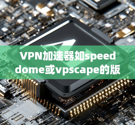 VPN加速器如speeddome或vpscape的版本更新通常包括以下方面