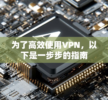 为了高效使用VPN，以下是一步步的指南