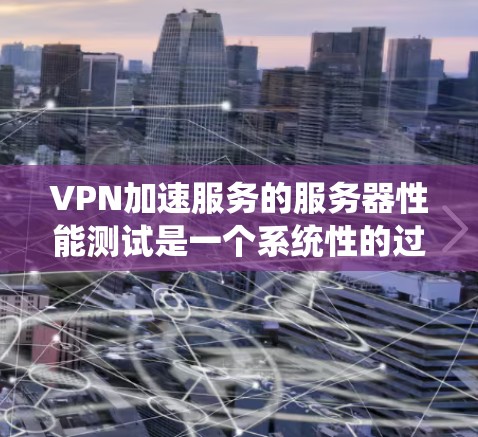 VPN加速服务的服务器性能测试是一个系统性的过程，需要从多个角度进行全面评估。以下是详细的步骤指南