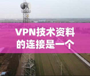 VPN技术资料的连接是一个复杂但系统的过程，可以通过以下步骤进行
