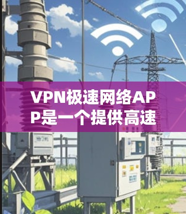 VPN极速网络APP是一个提供高速、安全、丰富的VPN功能的软件，适合个人用户、企业用户以及移动设备用户。以下是几个最新的VPN软件推荐