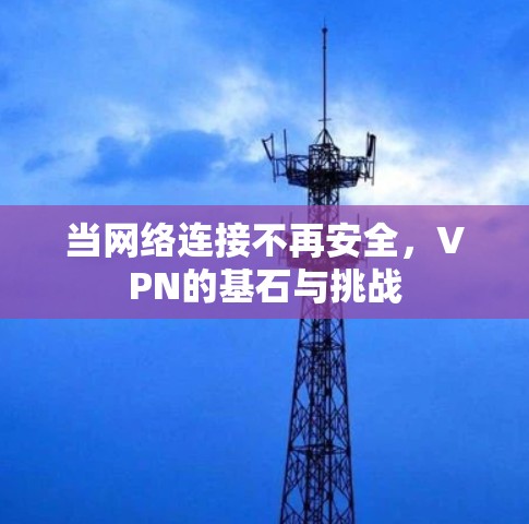 当网络连接不再安全,VPN的基石与挑战 当网络连接不再安全,VPN的基石与挑战