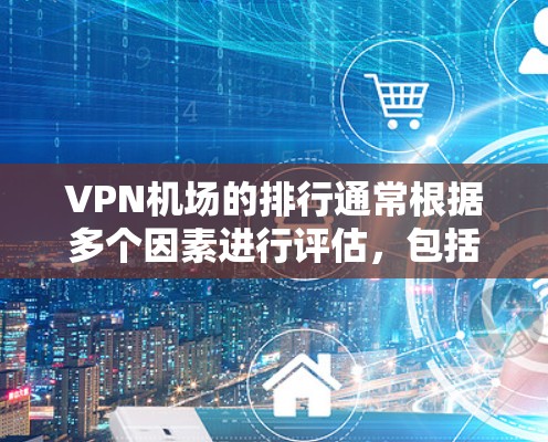 VPN机场的排行通常根据多个因素进行评估，包括地理位置、交通便利性、服务质量、便利性等。以下是基于这些因素的 VPN 安关排行