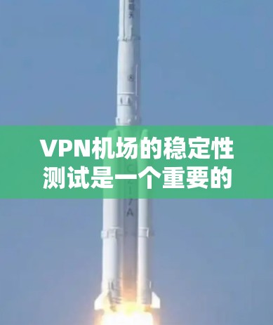 VPN机场的稳定性测试是一个重要的过程，旨在确保机场的网络环境安全、可靠，并满足旅客和乘客的出行需求。以下是VPN机场稳定性测试的一些关键点和步骤