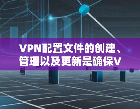 VPN配置文件的创建、管理以及更新是确保VPN访问的安全性和合规性的关键步骤。以下是一些步骤，帮助您创建和管理VPN机场配置文件