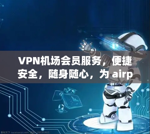 VPN机场会员服务，便捷安全，随身随心，为 airport员工保驾护航！