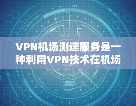 VPN机场测速服务是一种利用VPN技术在机场进行速度监控和测试的方法。以下是对此服务的详细分析