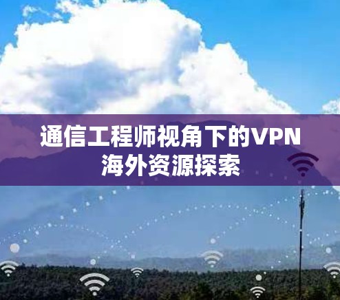 通信工程师视角下的VPN海外资源探索