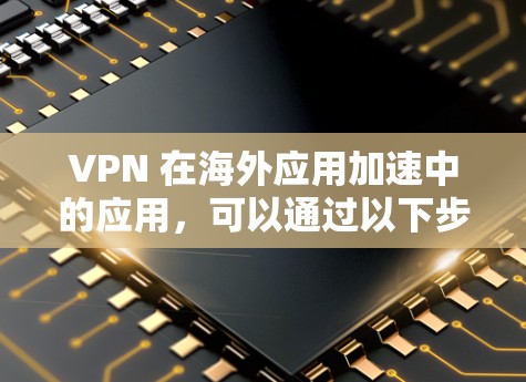 VPN 在海外应用加速中的应用，可以通过以下步骤实现