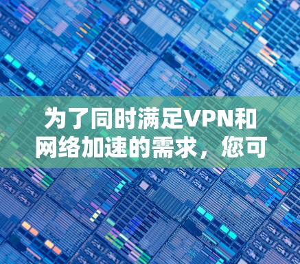 为了同时满足VPN和网络加速的需求，您可以按照以下步骤进行操作
