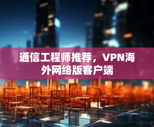 通信工程师推荐，VPN海外网络版客户端