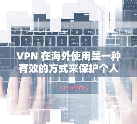 VPN 在海外使用是一种有效的方式来保护个人或机构的网络安全。以下是一个清晰的步骤指南，帮助您更好地理解如何使用 VPN 在美国和加拿大等地使用