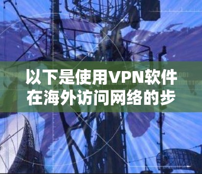 以下是使用VPN软件在海外访问网络的步骤和建议