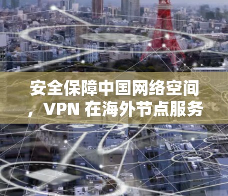 安全保障中国网络空间，VPN 在海外节点服务的现代化实践