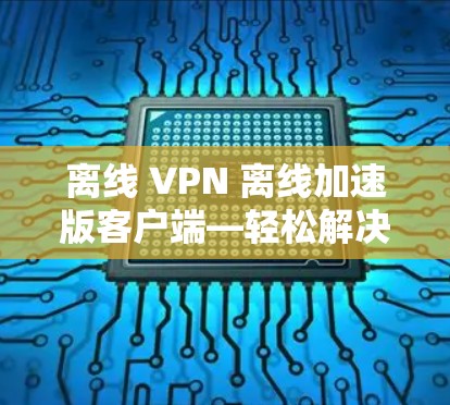 离线 VPN 离线加速版客户端—轻松解决 VPN 难题