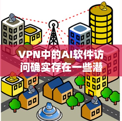 VPN中的AI软件访问确实存在一些潜在的问题，主要集中在数据安全、网络攻击以及隐私保护等方面。以下是对这些问题的详细分析