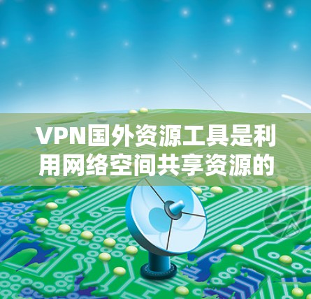 VPN国外资源工具是利用网络空间共享资源的工具，包括加密软件、加密货币和资源下载服务等。以下是对该主题的详细介绍