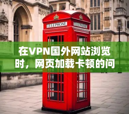 在VPN国外网站浏览时，网页加载卡顿的问题可能由多种因素引起，包括服务器被阻止、网站延迟、网络连接问题、浏览器缓存设置、服务器资源不足以及带宽限制等。以下是一些有效的方法来解决这个问题