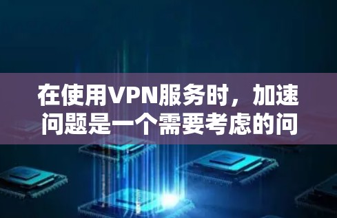 在使用VPN服务时，加速问题是一个需要考虑的问题。以下是一些详细且有条理的解决方案