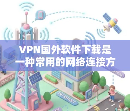 VPN国外软件下载是一种常用的网络连接方式，特别是在国外使用国内网络时非常常见。如果你正在国外使用VPN服务，下面是一些推荐的 VPN 软件和步骤指南