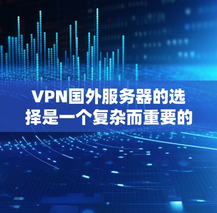 VPN国外服务器的选择是一个复杂而重要的步骤，因为它直接影响你的网络安全和隐私。以下是一个综合性的建议，帮助你更好地选择适合自己的VPN服务器