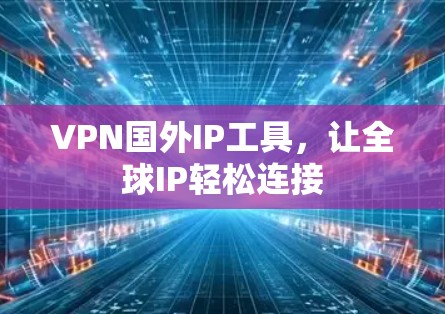 VPN国外IP工具，让全球IP轻松连接