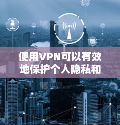 使用VPN可以有效地保护个人隐私和法律安全，但使用过程中需要谨慎和仔细，以下是一些关键步骤和注意事项