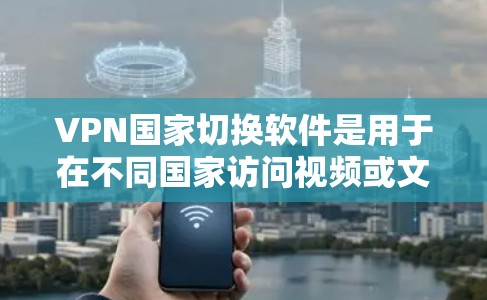 VPN国家切换软件是用于在不同国家访问视频或文件的工具。以下是使用这些软件切换国家的步骤和信息