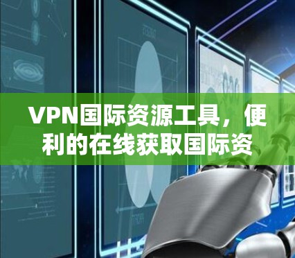 VPN国际资源工具，便利的在线获取国际资源指南